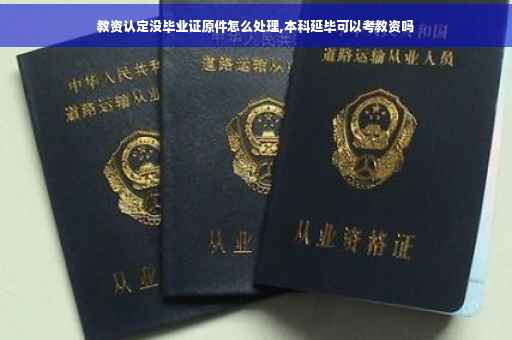 教资认定没毕业证原件怎么处理,本科延毕可以考教资吗