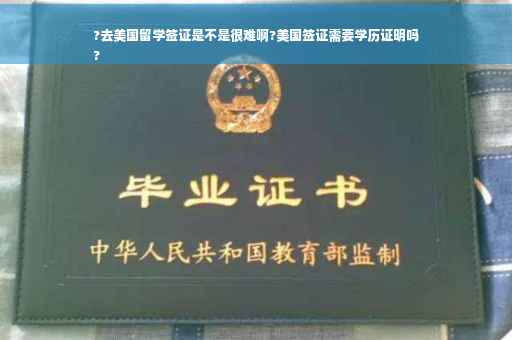 ?去美国留学签证是不是很难啊?美国签证需要学历证明吗
?