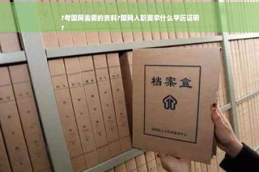 ?考国网需要的资料?国网入职要拿什么学历证明
?