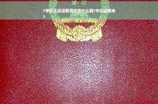 ?学历认证证明原件是什么啊?学历证明本
?