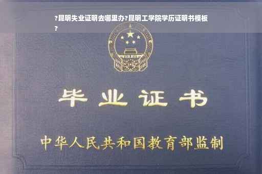 ?昆明失业证明去哪里办?昆明工学院学历证明书模板
?