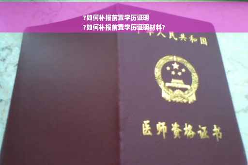 ?如何补报前置学历证明
?如何补报前置学历证明材料?