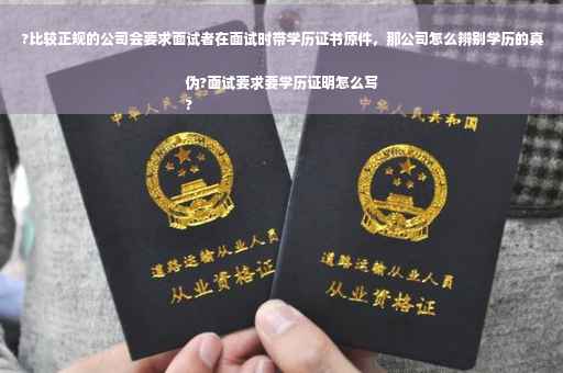 ?比较正规的公司会要求面试者在面试时带学历证书原件，那公司怎么辨别学历的真伪?面试要求要学历证明怎么写
?