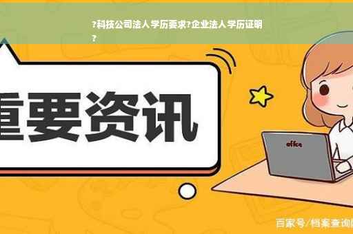 ?科技公司法人学历要求?企业法人学历证明
?