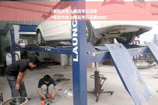 ?在校外怎么提高学历证明
?在校外怎么提高学历证明材料?