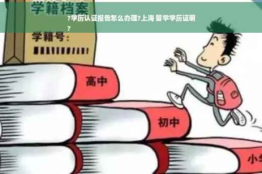 ?学历认证报告怎么办理?上海 留学学历证明
?