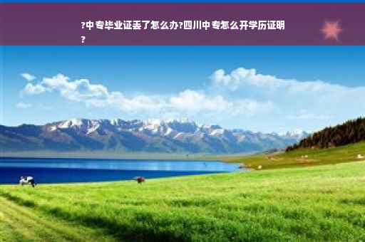 ?中专毕业证丢了怎么办?四川中专怎么开学历证明
?