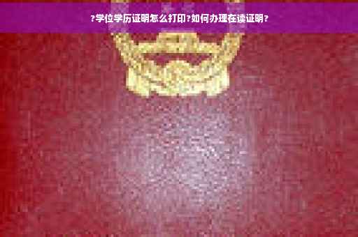 ?学位学历证明怎么打印?如何办理在读证明?