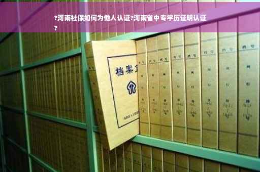 ?河南社保如何为他人认证?河南省中专学历证明认证
?