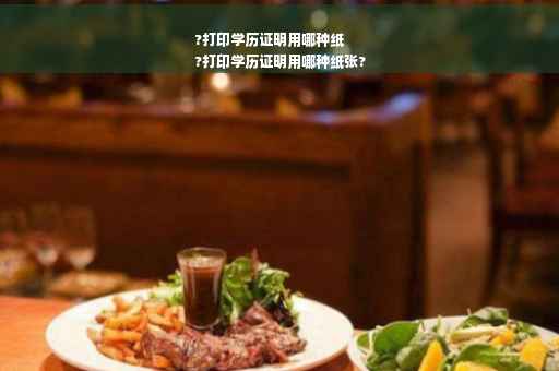?打印学历证明用哪种纸
?打印学历证明用哪种纸张?