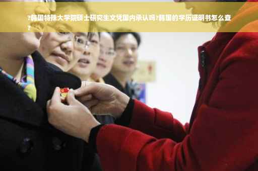 ?韩国特殊大学院硕士研究生文凭国内承认吗?韩国的学历证明书怎么查
?
