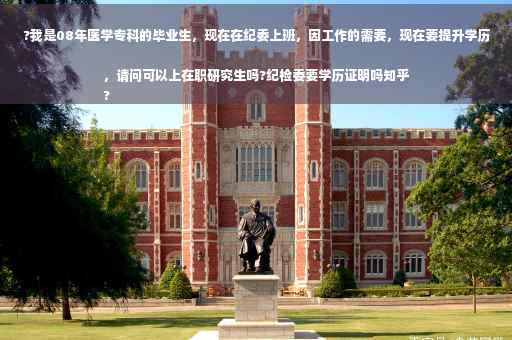 ?我是08年医学专科的毕业生，现在在纪委上班，因工作的需要，现在要提升学历，请问可以上在职研究生吗?纪检委要学历证明吗知乎
?