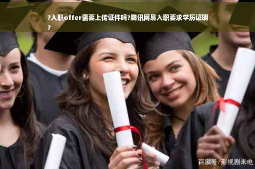 ?入职offer需要上传证件吗?腾讯网易入职要求学历证明
?