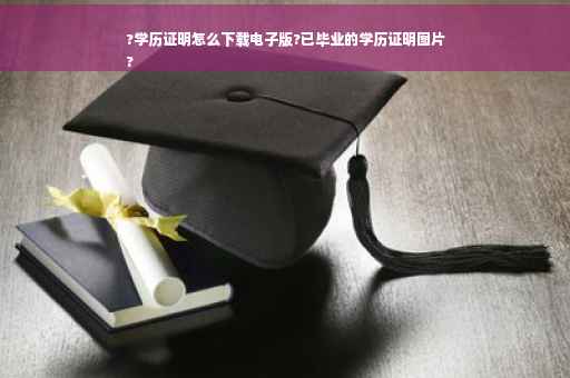 ?学历证明怎么下载电子版?已毕业的学历证明图片
?