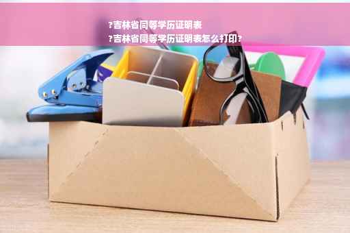 ?吉林省同等学历证明表
?吉林省同等学历证明表怎么打印?
