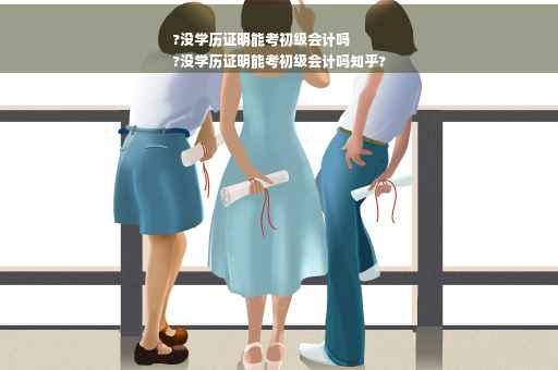 ?没学历证明能考初级会计吗
?没学历证明能考初级会计吗知乎?