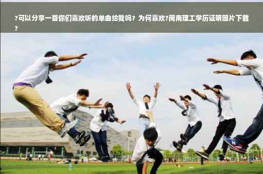 ?可以分享一首你们喜欢听的单曲给我吗？为何喜欢?闽南理工学历证明图片下载
?