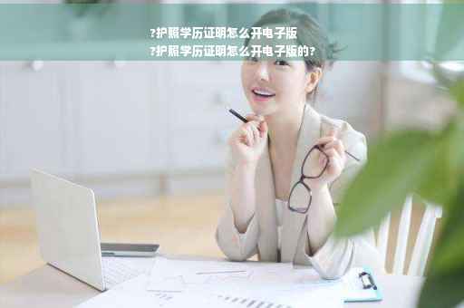 ?护照学历证明怎么开电子版
?护照学历证明怎么开电子版的?