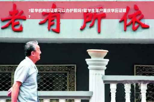 ?留学机构出证明可以办护照吗?留学生落户重庆学历证明
?