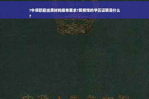 ?中级职称纸质材料组卷要求?照相馆的学历证明是什么
?