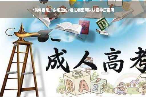 ?黄伟香是广东哪里的?湛江哪里可以认证学历证明
?