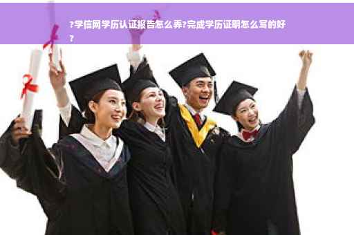 ?学信网学历认证报告怎么弄?完成学历证明怎么写的好
?