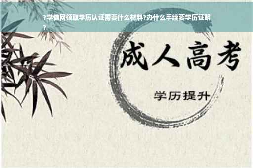 ?学信网领取学历认证需要什么材料?办什么手续要学历证明
?