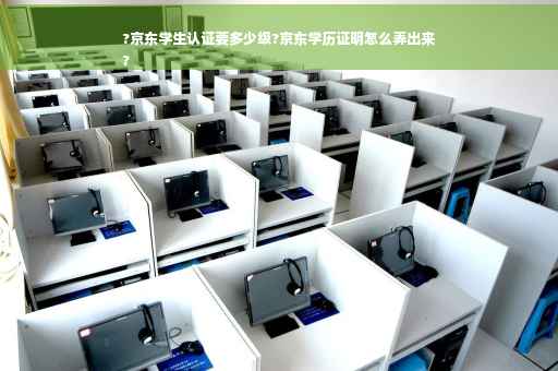 ?京东学生认证要多少级?京东学历证明怎么弄出来
?