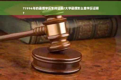 ?1996年的函授学历怎样证明?大学函授怎么查学历证明
?