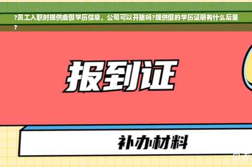 ?员工入职时提供虚假学历信息，公司可以开除吗?提供假的学历证明有什么后果
?