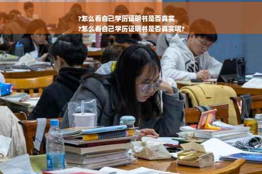 ?怎么看自己学历证明书是否真实
?怎么看自己学历证明书是否真实呢?