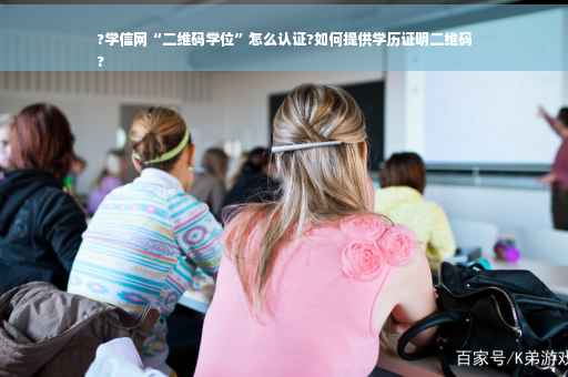 ?学信网“二维码学位”怎么认证?如何提供学历证明二维码
?