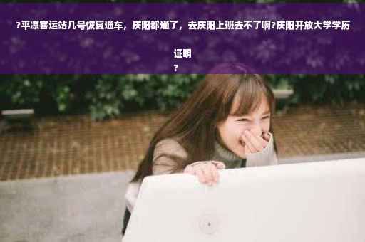 ?平凉客运站几号恢复通车，庆阳都通了，去庆阳上班去不了啊?庆阳开放大学学历证明
?