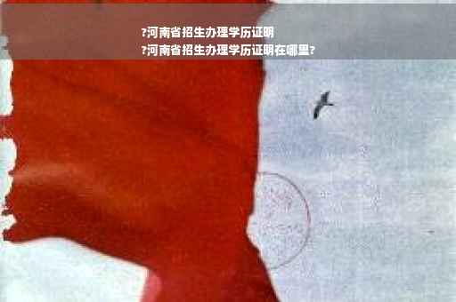 ?河南省招生办理学历证明
?河南省招生办理学历证明在哪里?
