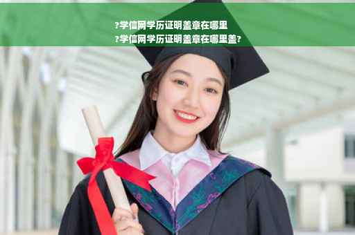 ?学信网学历证明盖章在哪里
?学信网学历证明盖章在哪里盖?