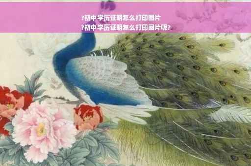 ?初中学历证明怎么打印图片
?初中学历证明怎么打印图片呢?