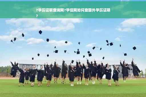 ?学历证明查询网?学信网如何查国外学历证明
?