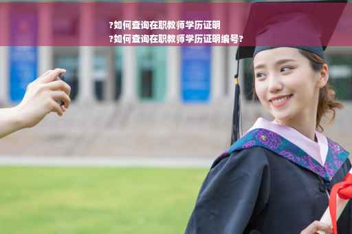 ?如何查询在职教师学历证明
?如何查询在职教师学历证明编号?