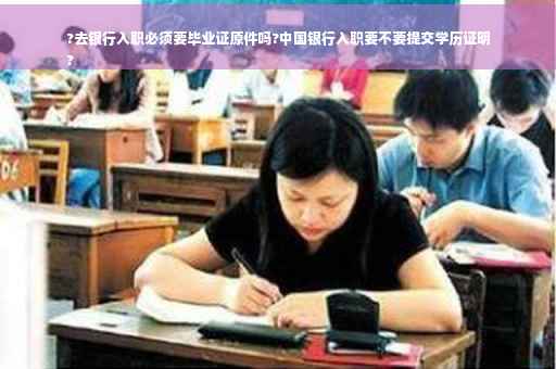 ?去银行入职必须要毕业证原件吗?中国银行入职要不要提交学历证明
?