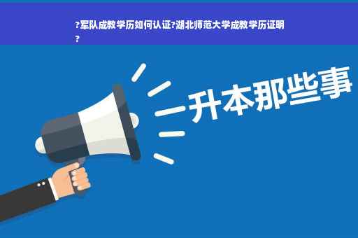 ?军队成教学历如何认证?湖北师范大学成教学历证明
?