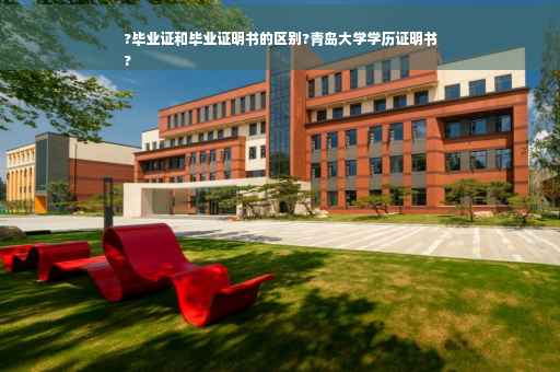 ?毕业证和毕业证明书的区别?青岛大学学历证明书
?
