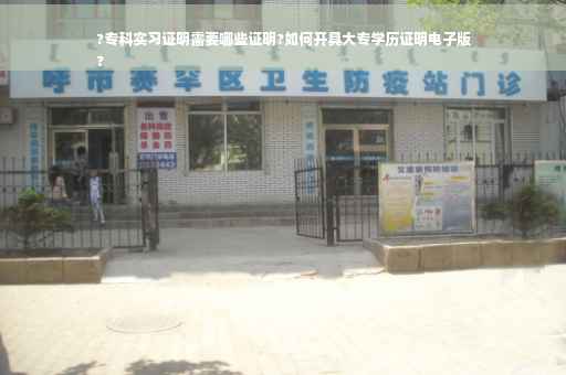 ?专科实习证明需要哪些证明?如何开具大专学历证明电子版
?