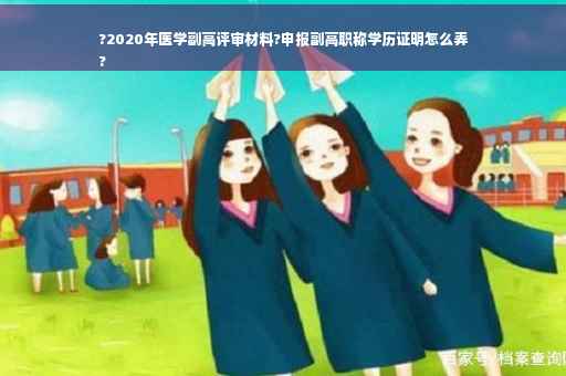 ?2020年医学副高评审材料?申报副高职称学历证明怎么弄
?