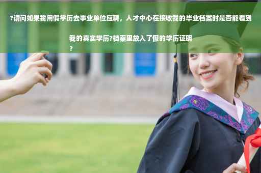 ?请问如果我用假学历去事业单位应聘，人才中心在接收我的毕业档案时是否能看到我的真实学历?档案里放入了假的学历证明
?
