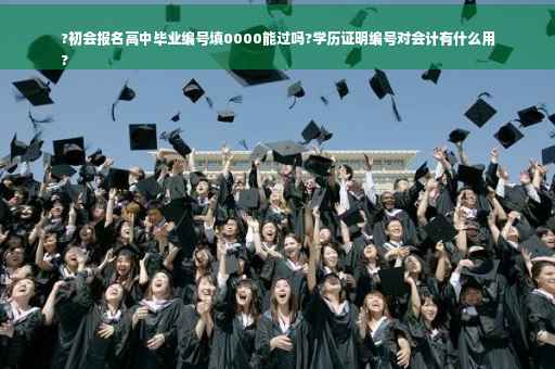 ?初会报名高中毕业编号填0000能过吗?学历证明编号对会计有什么用
?