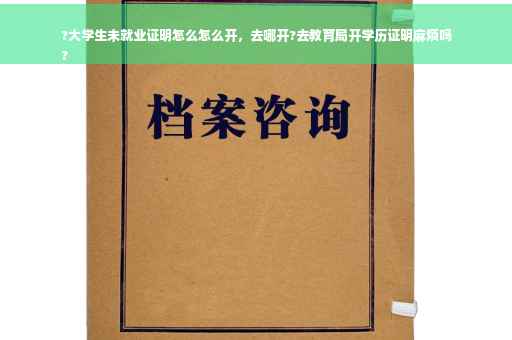 ?大学生未就业证明怎么怎么开，去哪开?去教育局开学历证明麻烦吗
?