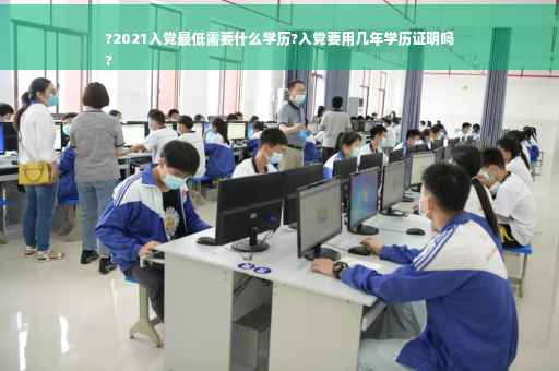 ?2021入党最低需要什么学历?入党要用几年学历证明吗
?