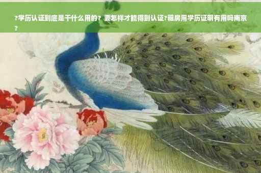 ?学历认证到底是干什么用的？要怎样才能得到认证?租房用学历证明有用吗南京
?