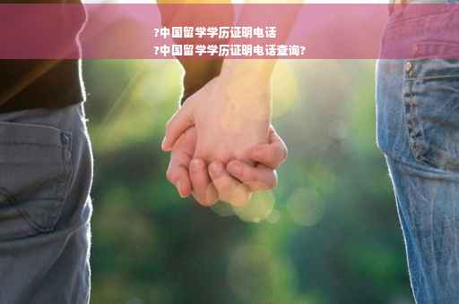 ?中国留学学历证明电话
?中国留学学历证明电话查询?