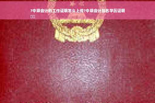 ?中级会计的工作证明怎么上传?中级会计报名学历证明
⚡️